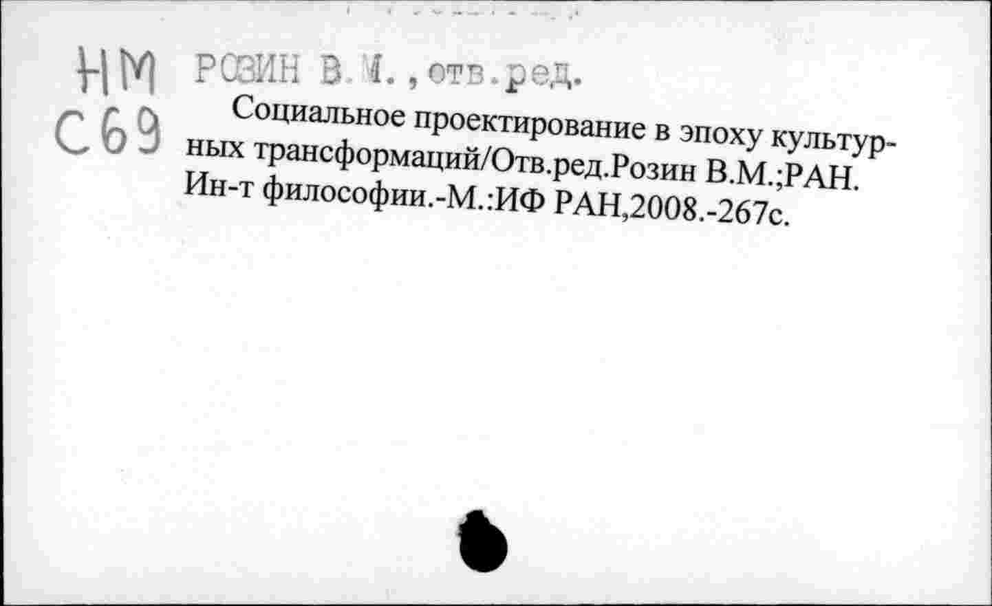 ﻿нм
С69
РОЗИН в. 4., отв.ред.
Социальное проектирование в эпоху культурных трансформаций/Отв.ред.Розин В.М.;РАН. Ин-т философии.-М.:ИФ РАН,2008.-267с.